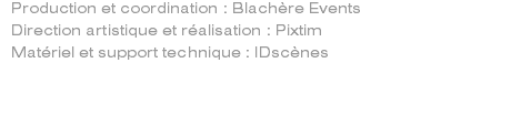 Production et coordination : Blachère Events Direction artistique et réalisation : Pixtim Matériel et support technique : IDscènes